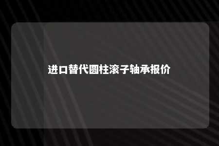 进口替代圆柱滚子轴承报价 